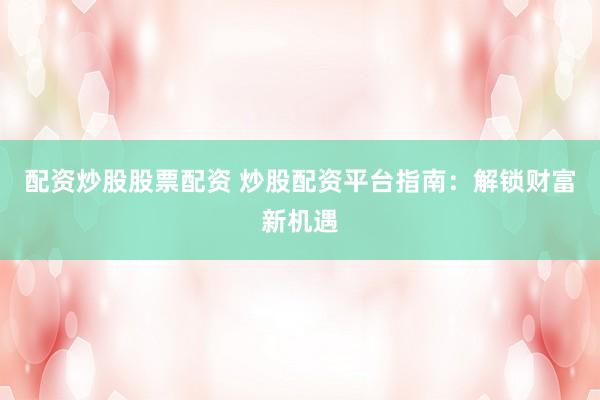 配资炒股股票配资 炒股配资平台指南：解锁财富新机遇