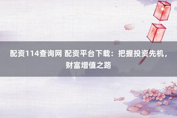 配资114查询网 配资平台下载：把握投资先机，财富增值之路