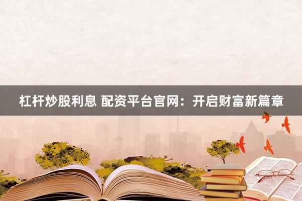 杠杆炒股利息 配资平台官网：开启财富新篇章