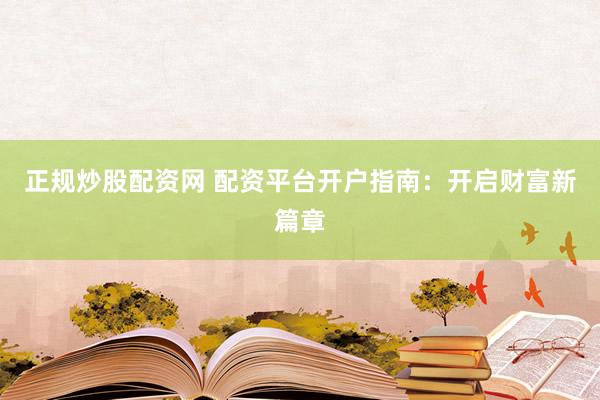 正规炒股配资网 配资平台开户指南：开启财富新篇章