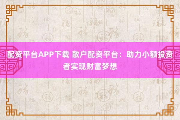 配资平台APP下载 散户配资平台：助力小额投资者实现财富梦想