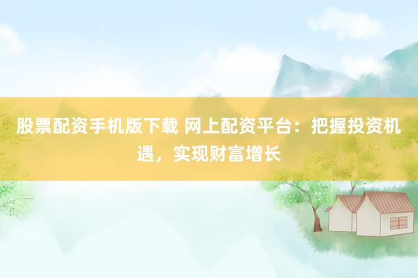 股票配资手机版下载 网上配资平台：把握投资机遇，实现财富增长