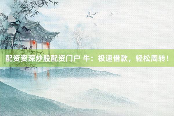 配资资深炒股配资门户 牛：极速借款，轻松周转！