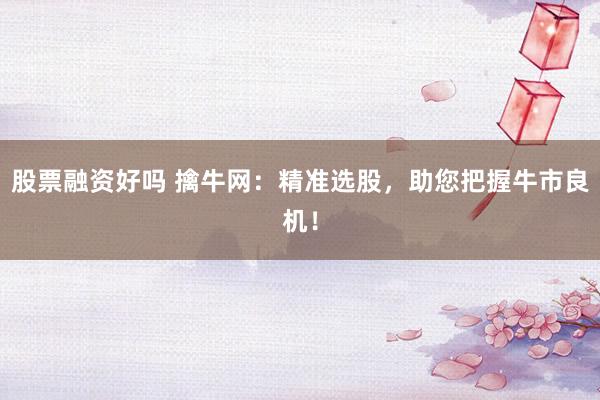 股票融资好吗 擒牛网：精准选股，助您把握牛市良机！