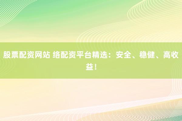 股票配资网站 络配资平台精选：安全、稳健、高收益！