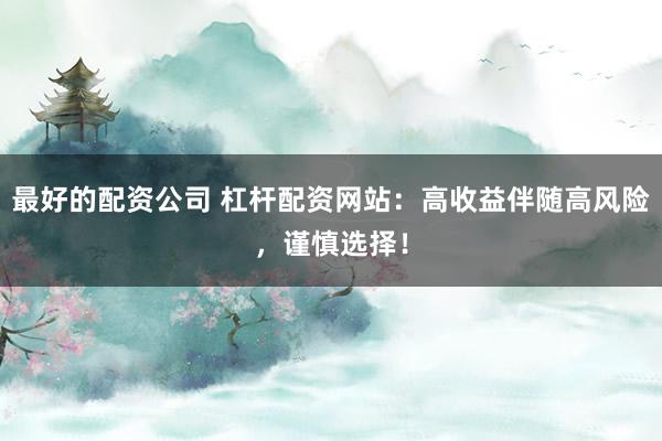 最好的配资公司 杠杆配资网站：高收益伴随高风险，谨慎选择！