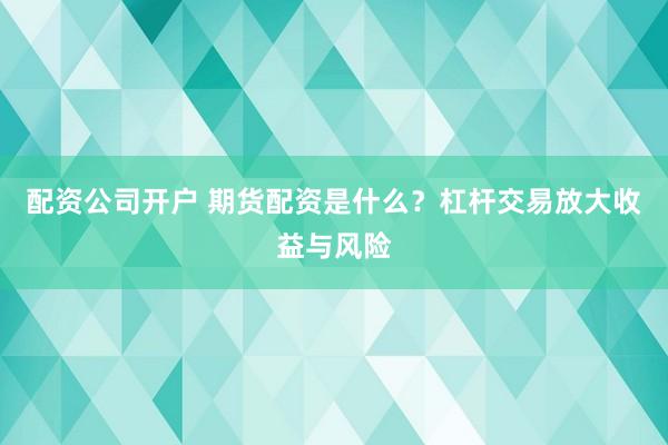 配资公司开户 期货配资是什么？杠杆交易放大收益与风险