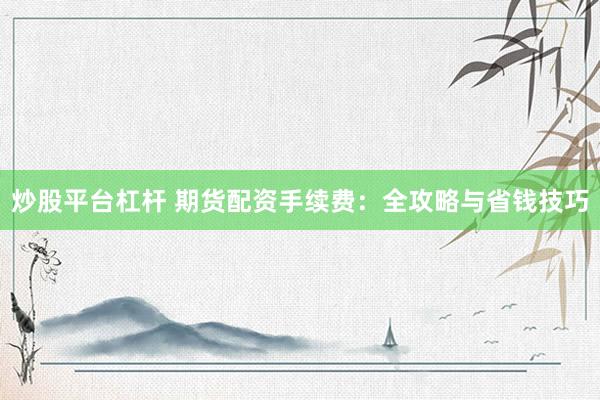 炒股平台杠杆 期货配资手续费：全攻略与省钱技巧