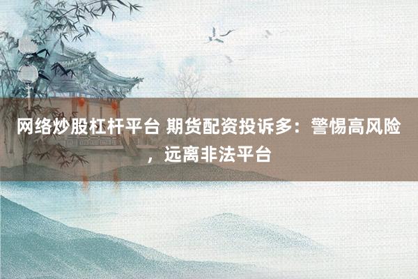 网络炒股杠杆平台 期货配资投诉多：警惕高风险，远离非法平台