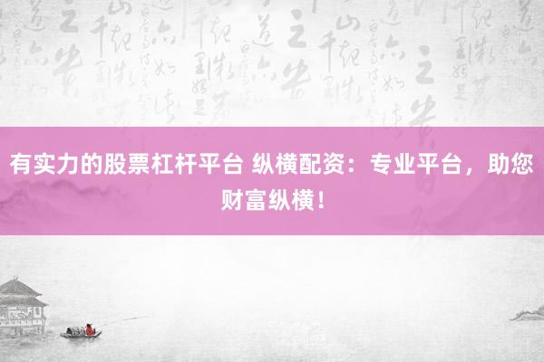 有实力的股票杠杆平台 纵横配资：专业平台，助您财富纵横！