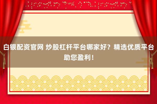 白银配资官网 炒股杠杆平台哪家好？精选优质平台助您盈利！