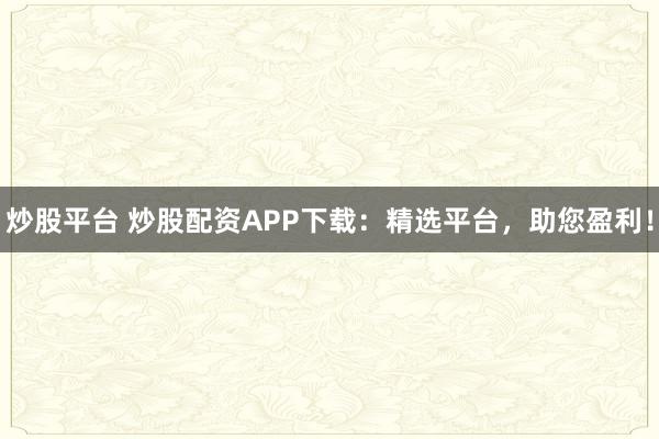 炒股平台 炒股配资APP下载：精选平台，助您盈利！