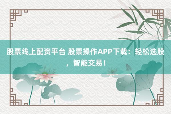 股票线上配资平台 股票操作APP下载：轻松选股，智能交易！