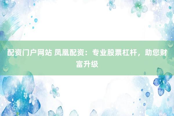 配资门户网站 凤凰配资：专业股票杠杆，助您财富升级