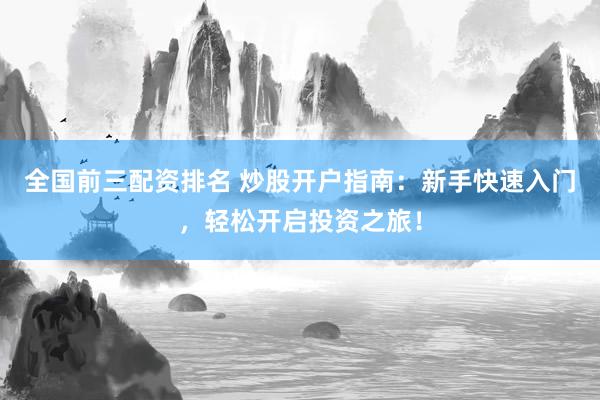 全国前三配资排名 炒股开户指南：新手快速入门，轻松开启投资之旅！