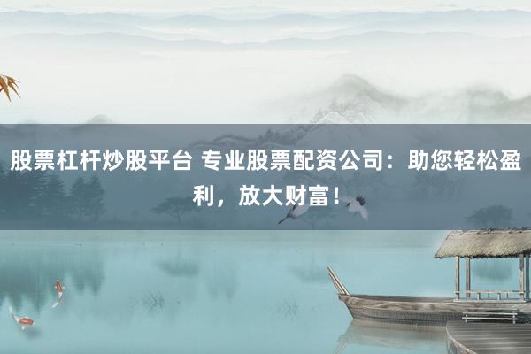 股票杠杆炒股平台 专业股票配资公司：助您轻松盈利，放大财富！