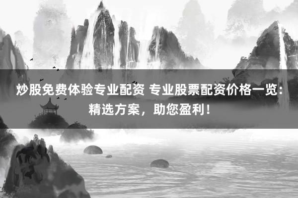 炒股免费体验专业配资 专业股票配资价格一览：精选方案，助您盈利！