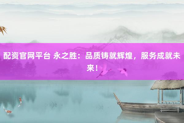 配资官网平台 永之胜：品质铸就辉煌，服务成就未来！