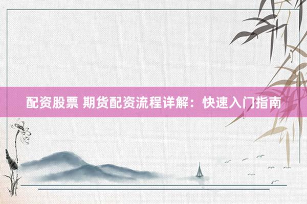 配资股票 期货配资流程详解：快速入门指南