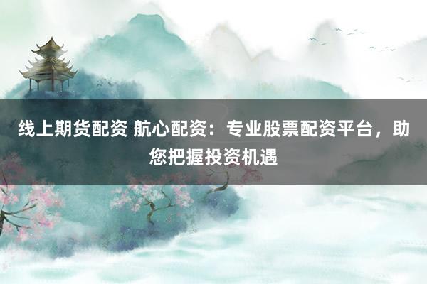 线上期货配资 航心配资：专业股票配资平台，助您把握投资机遇
