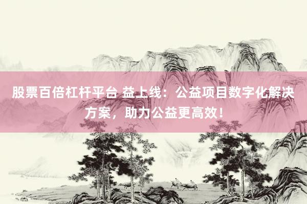 股票百倍杠杆平台 益上线：公益项目数字化解决方案，助力公益更高效！