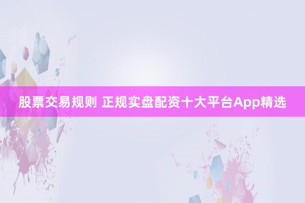 股票交易规则 正规实盘配资十大平台App精选