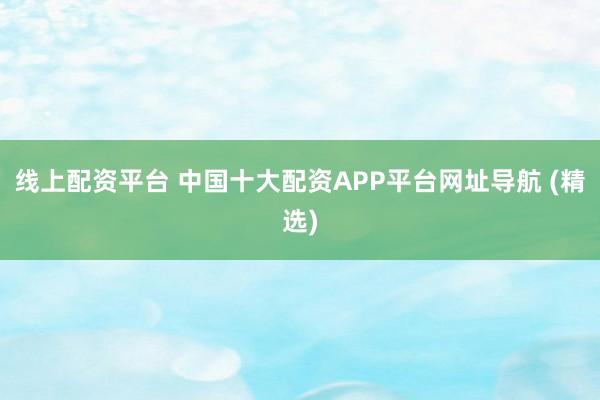线上配资平台 中国十大配资APP平台网址导航 (精选)