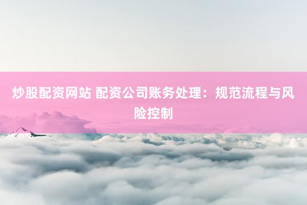 炒股配资网站 配资公司账务处理：规范流程与风险控制
