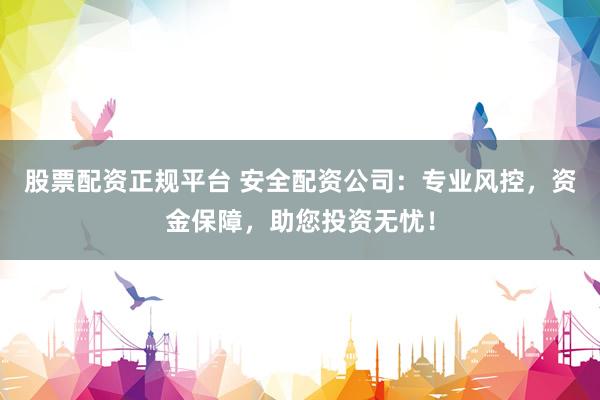 股票配资正规平台 安全配资公司：专业风控，资金保障，助您投资无忧！