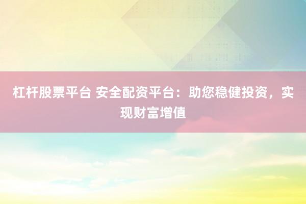 杠杆股票平台 安全配资平台：助您稳健投资，实现财富增值