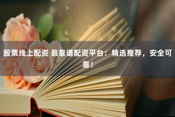 股票线上配资 最靠谱配资平台：精选推荐，安全可靠！