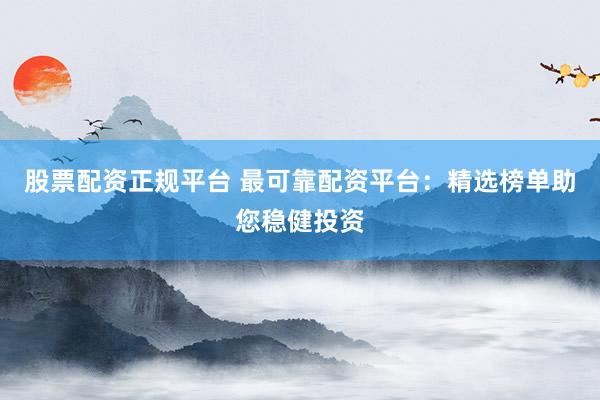 股票配资正规平台 最可靠配资平台：精选榜单助您稳健投资
