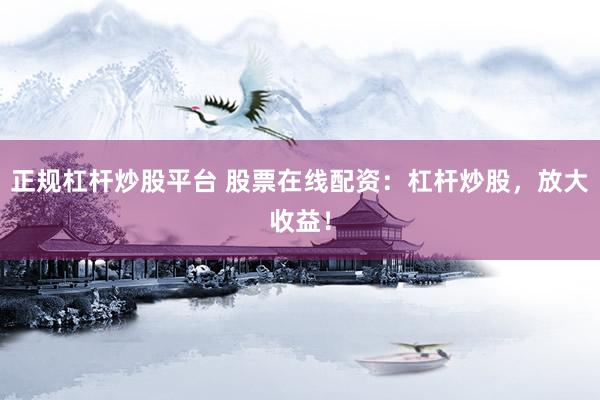 正规杠杆炒股平台 股票在线配资：杠杆炒股，放大收益！