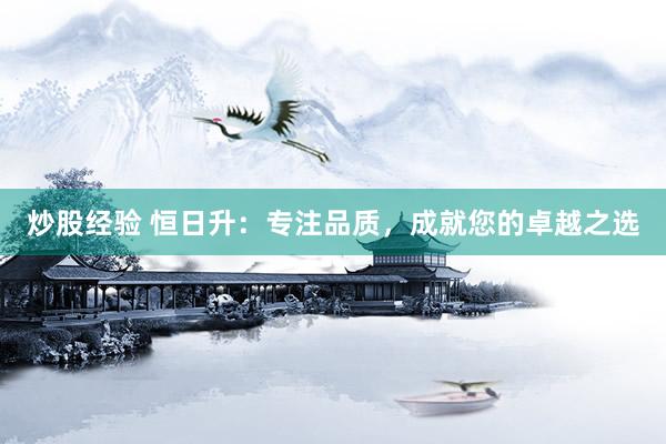 炒股经验 恒日升：专注品质，成就您的卓越之选