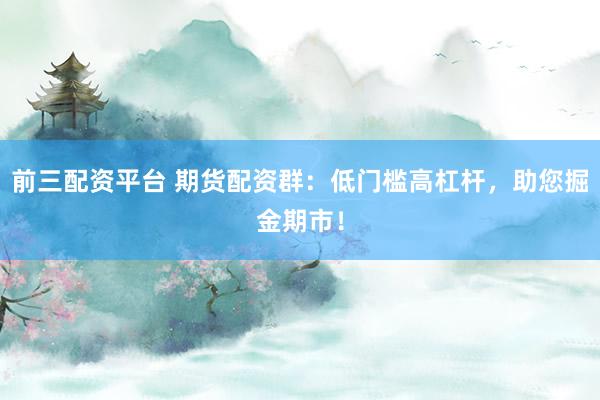 前三配资平台 期货配资群：低门槛高杠杆，助您掘金期市！