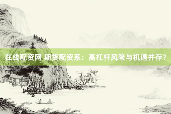 在线配资网 期货配资系：高杠杆风险与机遇并存？