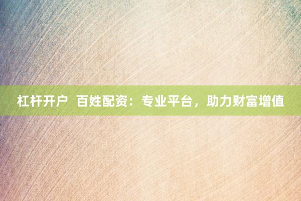 杠杆开户  百姓配资：专业平台，助力财富增值