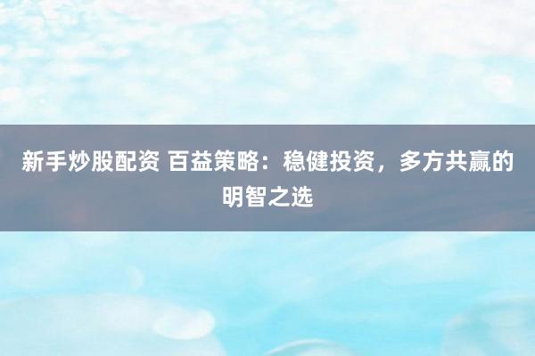 新手炒股配资 百益策略：稳健投资，多方共赢的明智之选