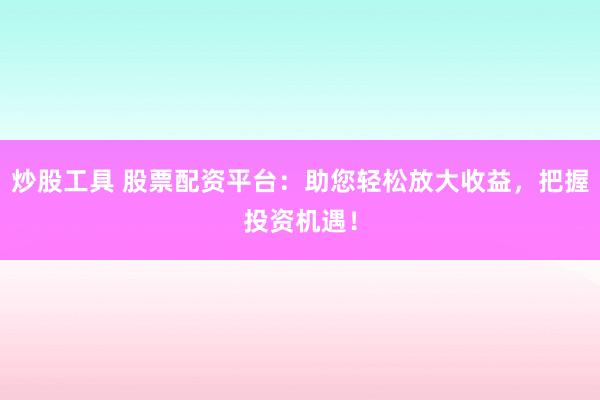 炒股工具 股票配资平台：助您轻松放大收益，把握投资机遇！