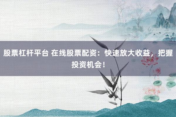 股票杠杆平台 在线股票配资：快速放大收益，把握投资机会！