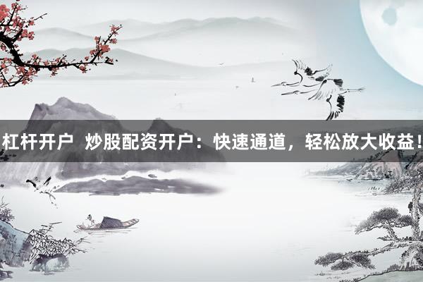杠杆开户  炒股配资开户：快速通道，轻松放大收益！
