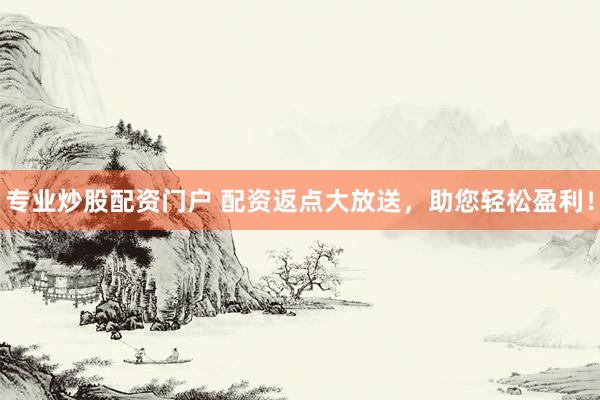 专业炒股配资门户 配资返点大放送，助您轻松盈利！