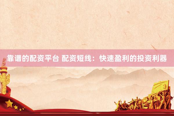 靠谱的配资平台 配资短线：快速盈利的投资利器