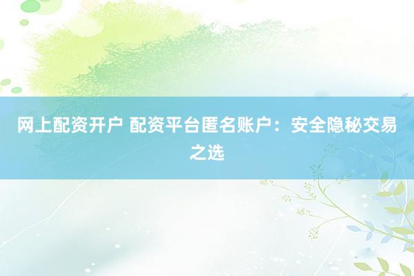 网上配资开户 配资平台匿名账户：安全隐秘交易之选