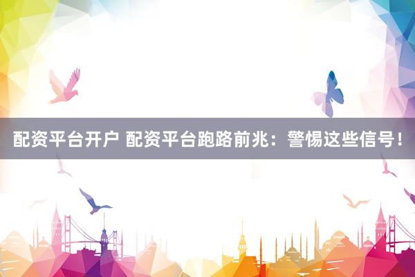 配资平台开户 配资平台跑路前兆：警惕这些信号！