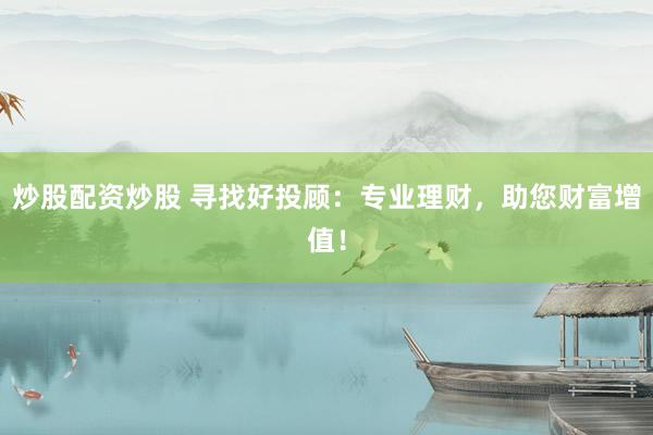 炒股配资炒股 寻找好投顾：专业理财，助您财富增值！