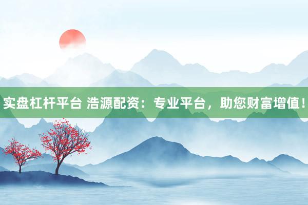实盘杠杆平台 浩源配资：专业平台，助您财富增值！