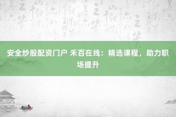 安全炒股配资门户 禾百在线：精选课程，助力职场提升