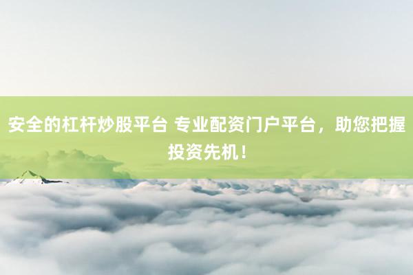 安全的杠杆炒股平台 专业配资门户平台，助您把握投资先机！