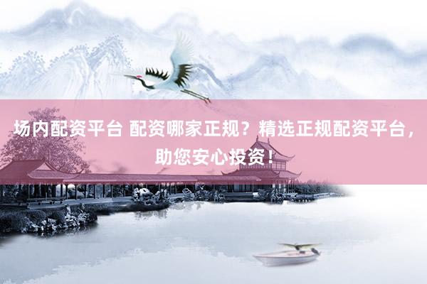 场内配资平台 配资哪家正规？精选正规配资平台，助您安心投资！